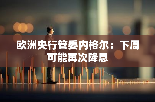 欧洲央行管委内格尔：下周可能再次降息