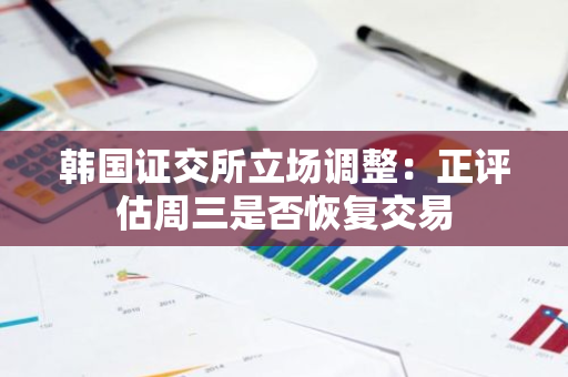 韩国证交所立场调整：正评估周三是否恢复交易