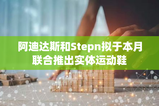 阿迪达斯和Stepn拟于本月联合推出实体运动鞋