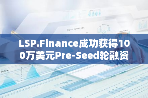 LSP.Finance成功获得100万美元Pre-Seed轮融资