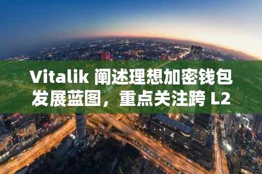 Vitalik 阐述理想加密钱包发展蓝图，重点关注跨 L2 交易与隐私保护等方面