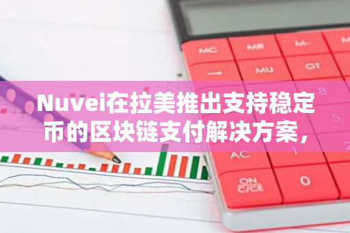 Nuvei在拉美推出支持稳定币的区块链支付解决方案，可使用Visa卡付款