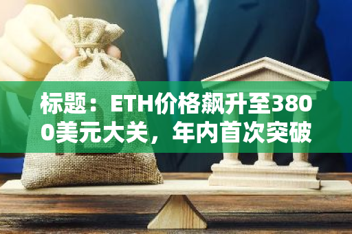 标题：ETH价格飙升至3800美元大关，年内首次突破