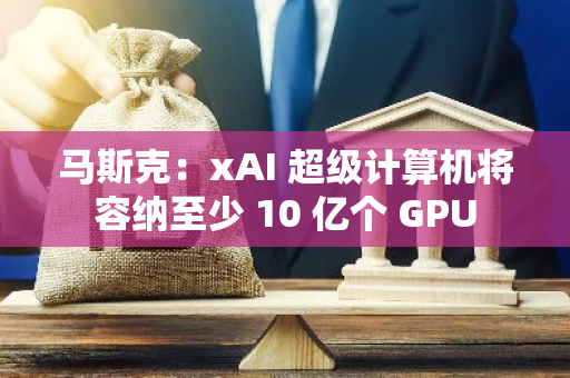 马斯克：xAI 超级计算机将容纳至少 10 亿个 GPU