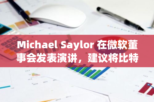 Michael Saylor 在微软董事会发表演讲，建议将比特币纳入企业核心战略