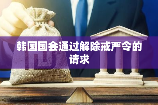 韩国国会通过解除戒严令的请求
