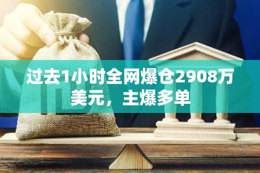 过去1小时全网爆仓2908万美元，主爆多单