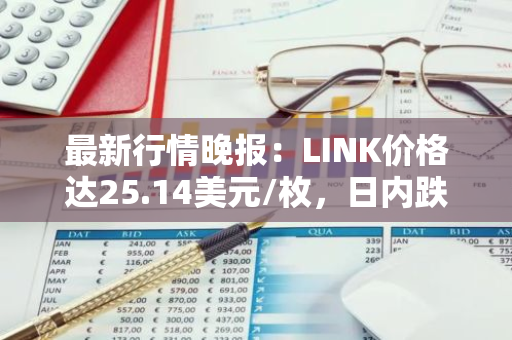 最新行情晚报：LINK价格达25.14美元/枚，日内跌幅-2.14%