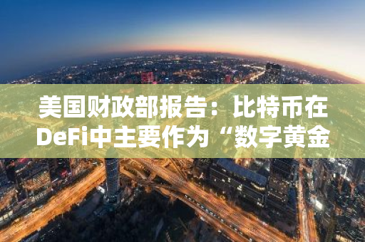 美国财政部报告：比特币在DeFi中主要作为“数字黄金”