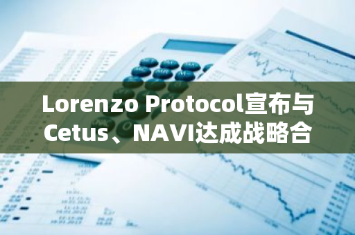 Lorenzo Protocol宣布与Cetus、NAVI达成战略合作，将比特币流动性引入Sui Network