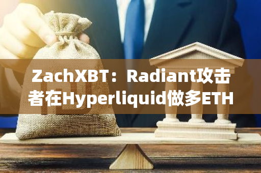 ZachXBT：Radiant攻击者在Hyperliquid做多ETH，目前盈利约60万美元