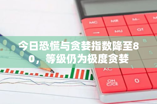 今日恐慌与贪婪指数降至80，等级仍为极度贪婪