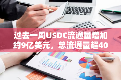 过去一周USDC流通量增加约9亿美元，总流通量超400亿美元