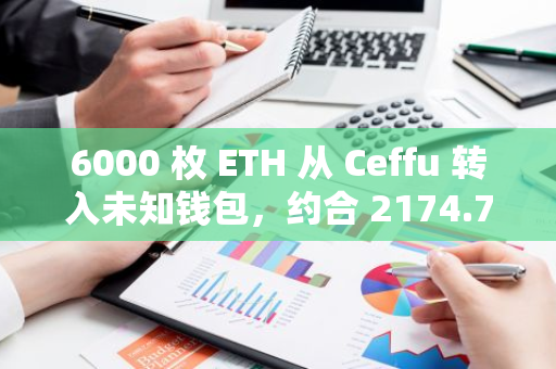 6000 枚 ETH 从 Ceffu 转入未知钱包，约合 2174.7 万美元