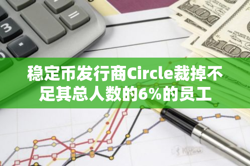 稳定币发行商Circle裁掉不足其总人数的6%的员工