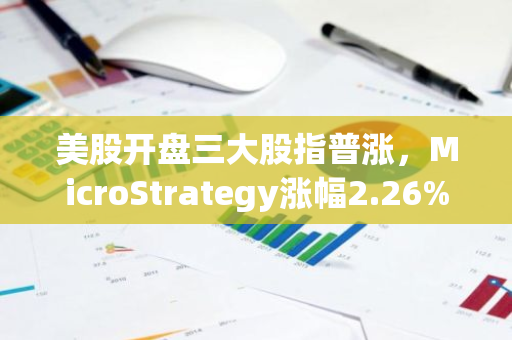 美股开盘三大股指普涨，MicroStrategy涨幅2.26%