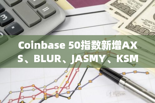 Coinbase 50指数新增AXS、BLUR、JASMY、KSM、EGLD
