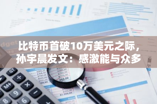 比特币首破10万美元之际，孙宇晨发文：感激能与众多信仰者同行