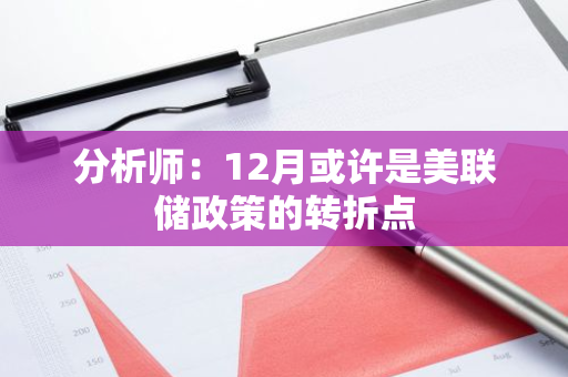 分析师：12月或许是美联储政策的转折点