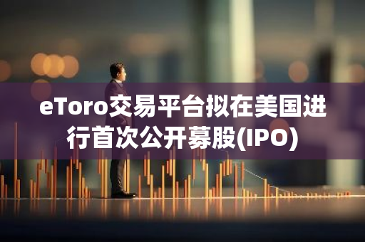eToro交易平台拟在美国进行首次公开募股(IPO)
