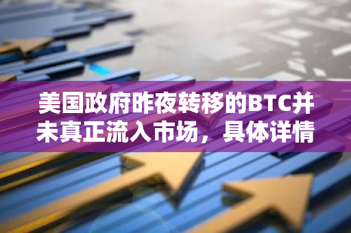 美国政府昨夜转移的BTC并未真正流入市场，具体详情请见正文。