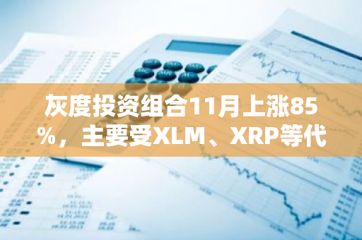 灰度投资组合11月上涨85%，主要受XLM、XRP等代币上涨推动