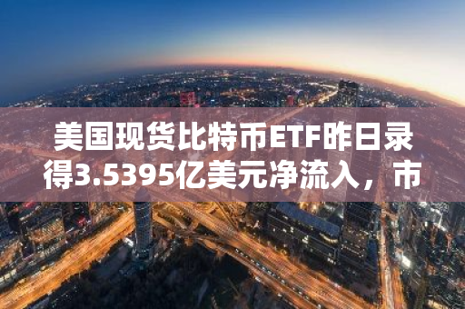 美国现货比特币ETF昨日录得3.5395亿美元净流入，市场热度持续升温
