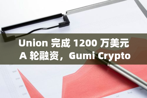 Union 完成 1200 万美元 A 轮融资，Gumi Cryptos Capital 等领投