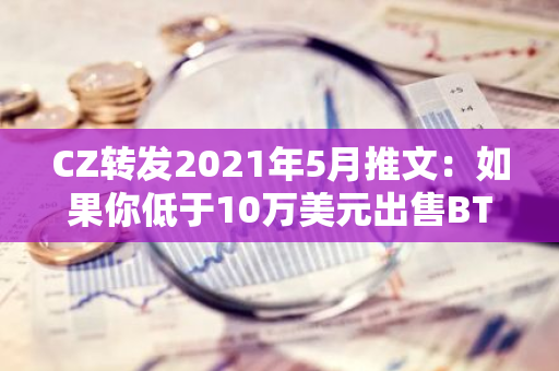 CZ转发2021年5月推文：如果你低于10万美元出售BTC，那就扇自己吧