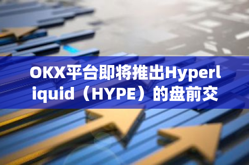 OKX平台即将推出Hyperliquid（HYPE）的盘前交易服务，为用户提供抢先体验和投资机会。