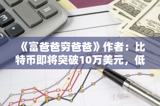 《富爸爸穷爸爸》作者：比特币即将突破10万美元，低收入群体和中产阶级应及时买入
