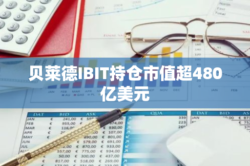 贝莱德IBIT持仓市值超480亿美元