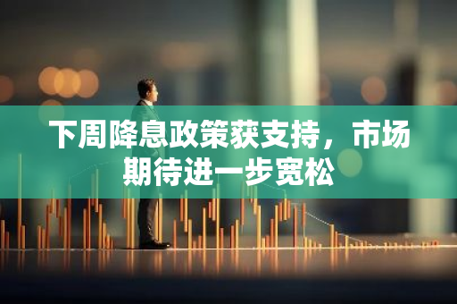 下周降息政策获支持，市场期待进一步宽松