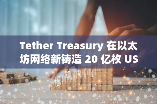 Tether Treasury 在以太坊网络新铸造 20 亿枚 USDT