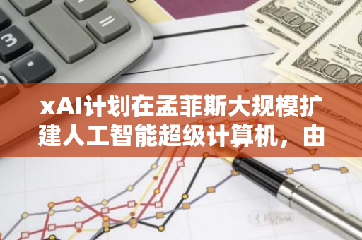 xAI计划在孟菲斯大规模扩建人工智能超级计算机，由Elon Musk领导
