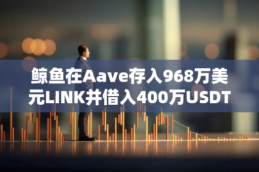 鲸鱼在Aave存入968万美元LINK并借入400万USDT后转至币安