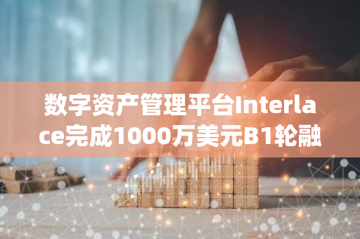 数字资产管理平台Interlace完成1000万美元B1轮融资，Bitrock Capital领投