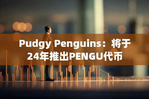 Pudgy Penguins：将于24年推出PENGU代币