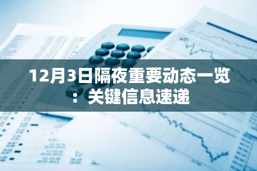 12月3日隔夜重要动态一览：关键信息速递
