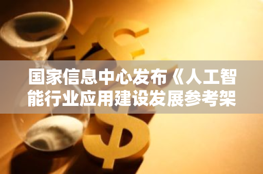 国家信息中心发布《人工智能行业应用建设发展参考架构》