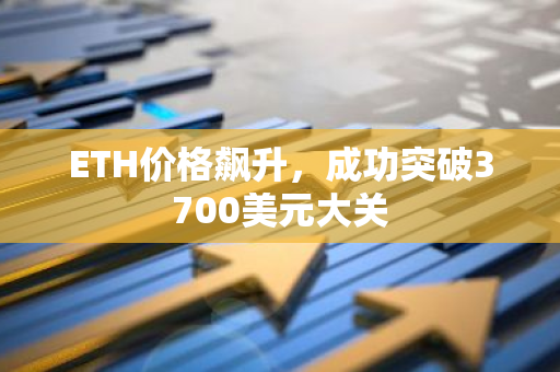 ETH价格飙升，成功突破3700美元大关
