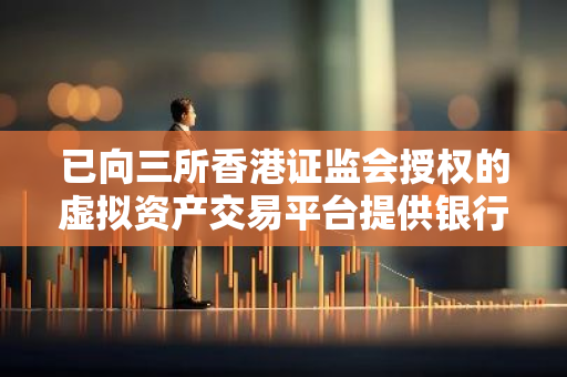 已向三所香港证监会授权的虚拟资产交易平台提供银行服务