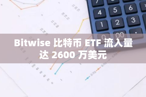 Bitwise 比特币 ETF 流入量达 2600 万美元