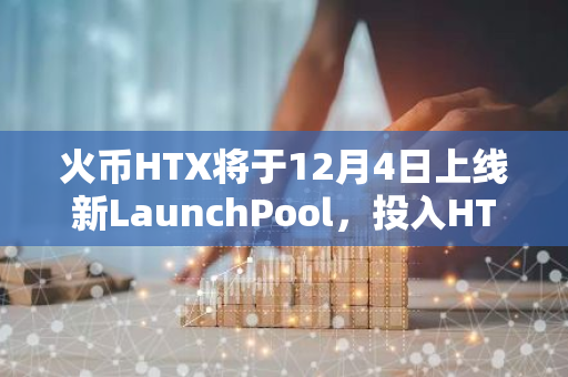 火币HTX将于12月4日上线新LaunchPool，投入HTX可瓜分MEMEFI和PCI奖励