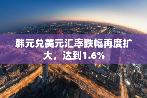 韩元兑美元汇率跌幅再度扩大，达到1.6%