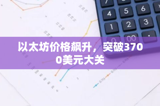 以太坊价格飙升，突破3700美元大关