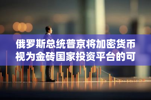 俄罗斯总统普京将加密货币视为金砖国家投资平台的可能结算方式