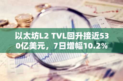 以太坊L2 TVL回升接近530亿美元，7日增幅10.2%