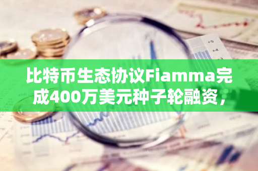 比特币生态协议Fiamma完成400万美元种子轮融资，Faction和L2IV领投