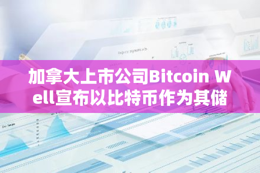 加拿大上市公司Bitcoin Well宣布以比特币作为其储备资产